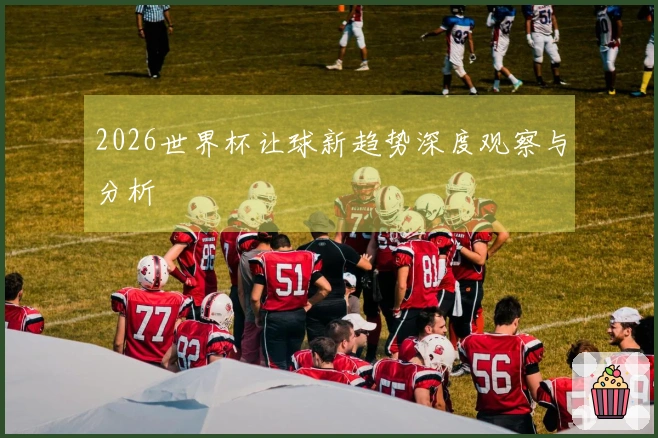 2026世界杯让球新趋势深度观察与分析