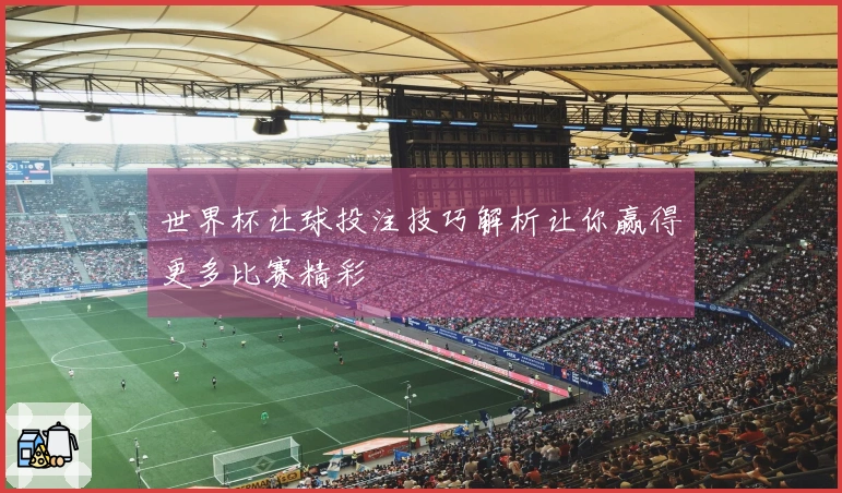 世界杯让球投注技巧解析让你赢得更多比赛精彩