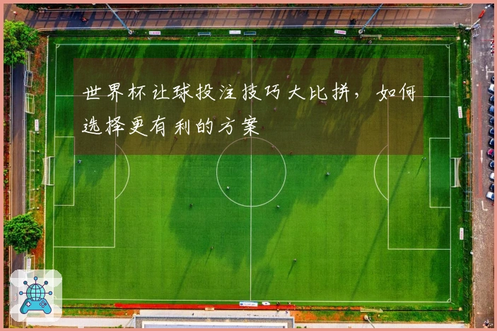 世界杯让球投注技巧大比拼，如何选择更有利的方案