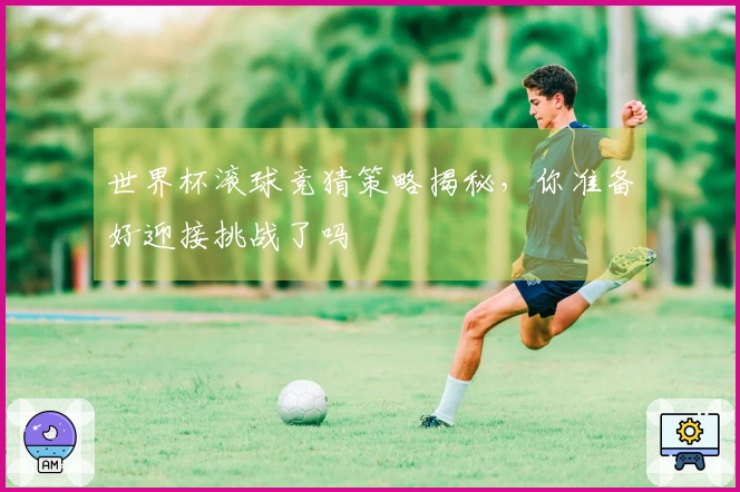 世界杯滚球竞猜策略揭秘，你准备好迎接挑战了吗