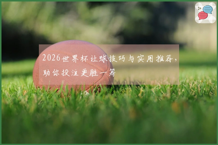 2026世界杯让球技巧与实用推荐，助你投注更胜一筹