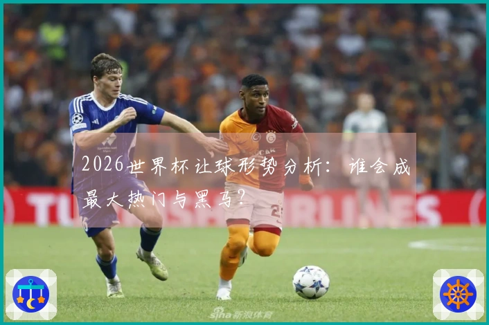 2026世界杯让球形势分析：谁会成最大热门与黑马？