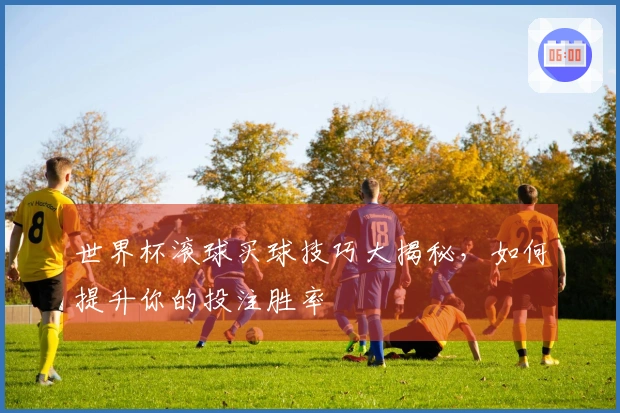 世界杯滚球买球技巧大揭秘，如何提升你的投注胜率