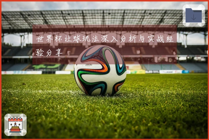 世界杯让球玩法深入分析与实战经验分享