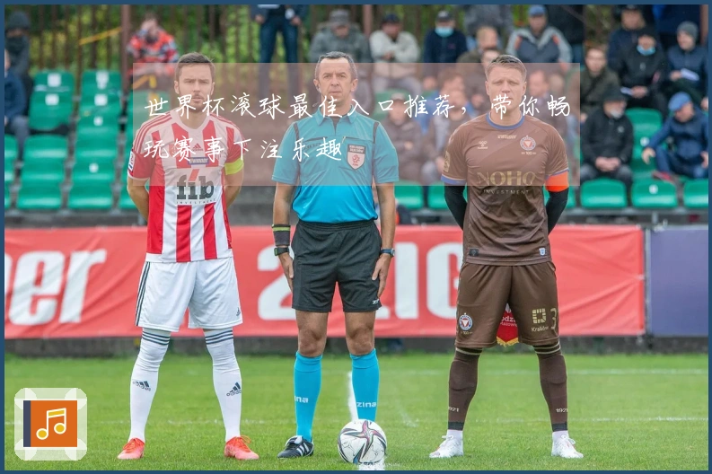 世界杯滚球最佳入口推荐，带你畅玩赛事下注乐趣