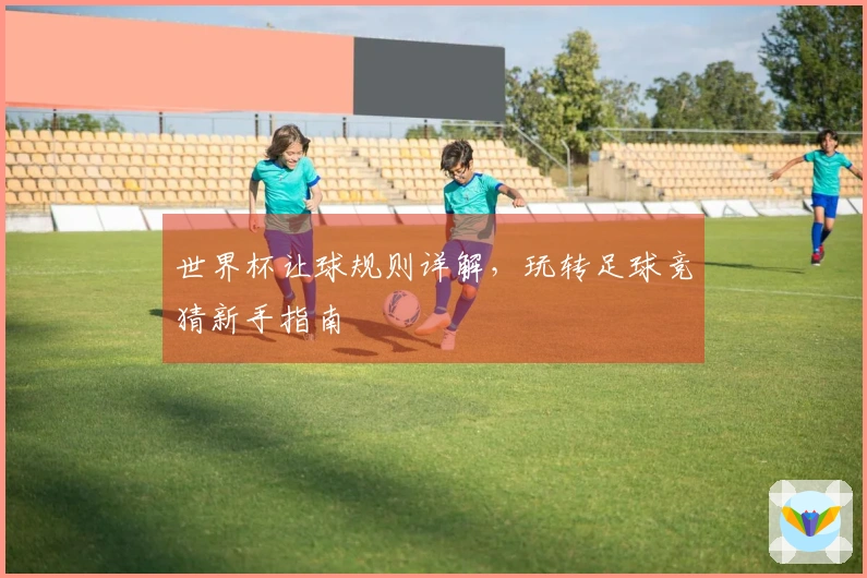 世界杯让球规则详解，玩转足球竞猜新手指南