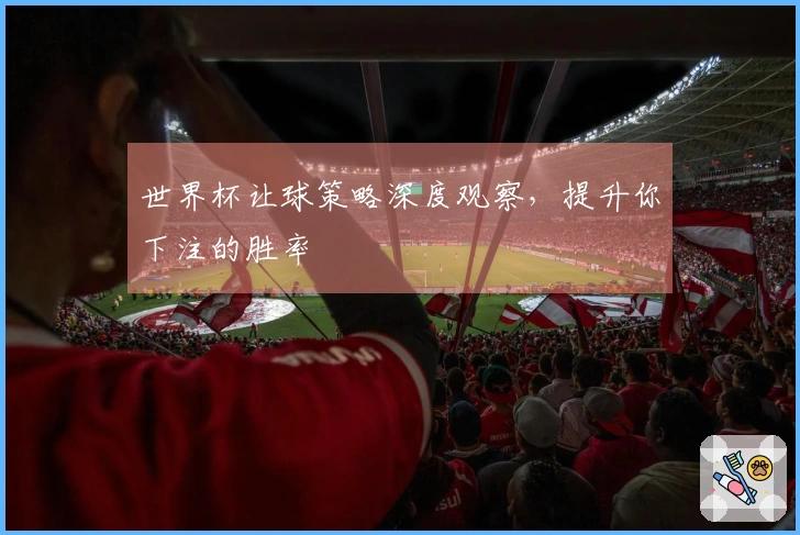 世界杯让球策略深度观察，提升你下注的胜率