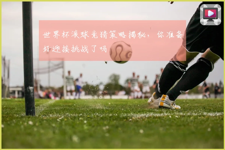 世界杯滚球竞猜策略揭秘，你准备好迎接挑战了吗