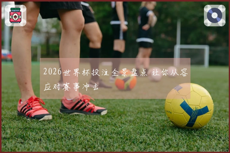 2026世界杯投注全景盘点 让你从容应对赛事冲击