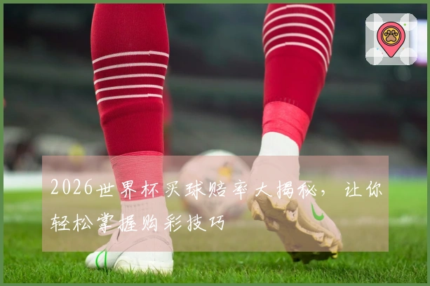 2026世界杯买球赔率大揭秘，让你轻松掌握购彩技巧