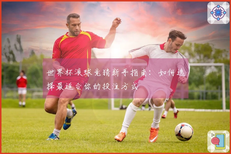 世界杯滚球竞猜新手指南：如何选择最适合你的投注方式