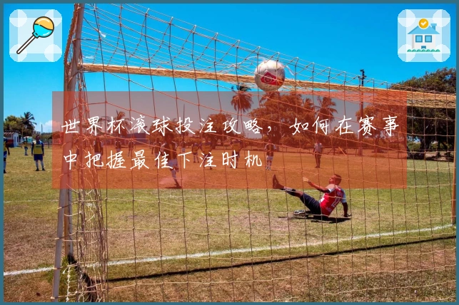 世界杯滚球投注攻略，如何在赛事中把握最佳下注时机