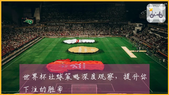 世界杯让球策略深度观察，提升你下注的胜率