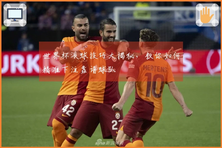 世界杯滚球技巧大揭秘，教你如何精准下注靠谱球队