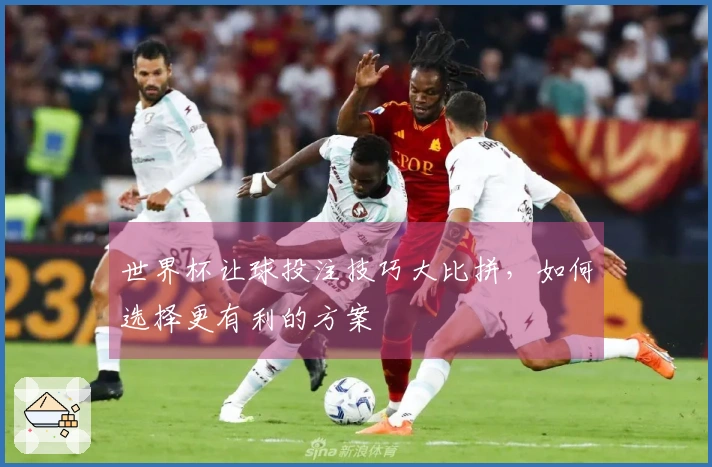 世界杯让球投注技巧大比拼，如何选择更有利的方案