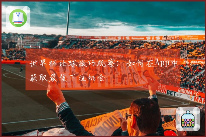 世界杯让球技巧观察：如何在App中获取最佳下注机会