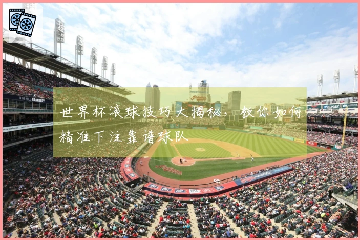 世界杯滚球技巧大揭秘，教你如何精准下注靠谱球队