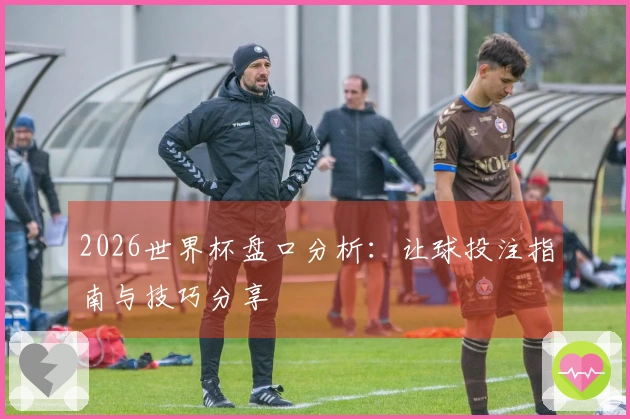 2026世界杯盘口分析：让球投注指南与技巧分享