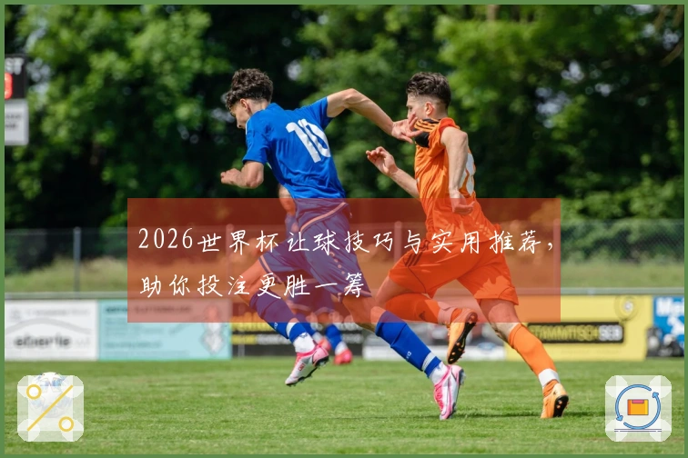 2026世界杯让球技巧与实用推荐，助你投注更胜一筹