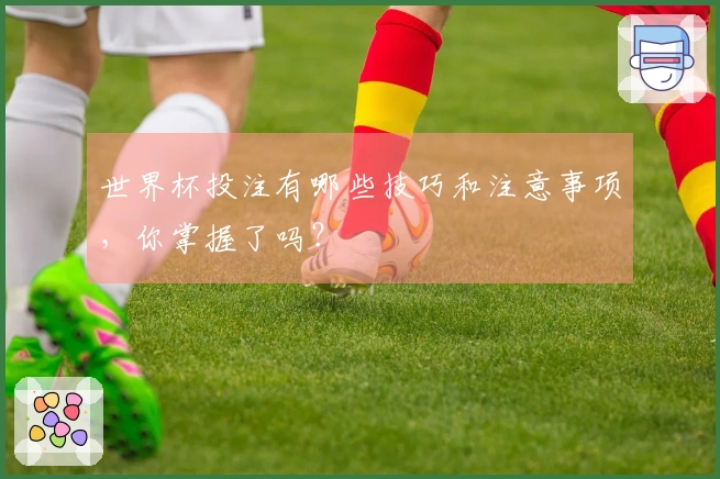 世界杯投注有哪些技巧和注意事项，你掌握了吗？