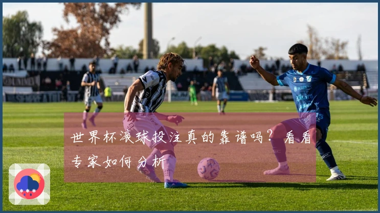 世界杯滚球投注真的靠谱吗？看看专家如何分析