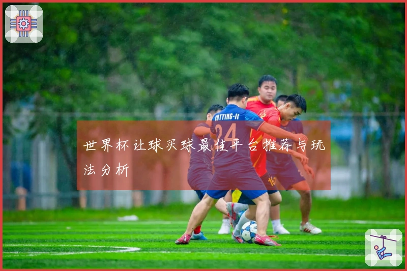 世界杯让球买球最佳平台推荐与玩法分析