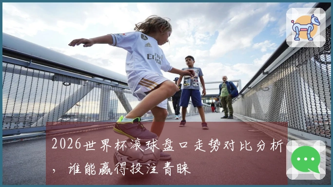 2026世界杯滚球盘口走势对比分析，谁能赢得投注青睐