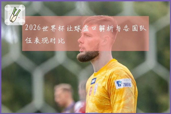 2026世界杯让球盘口解析与各国队伍表现对比