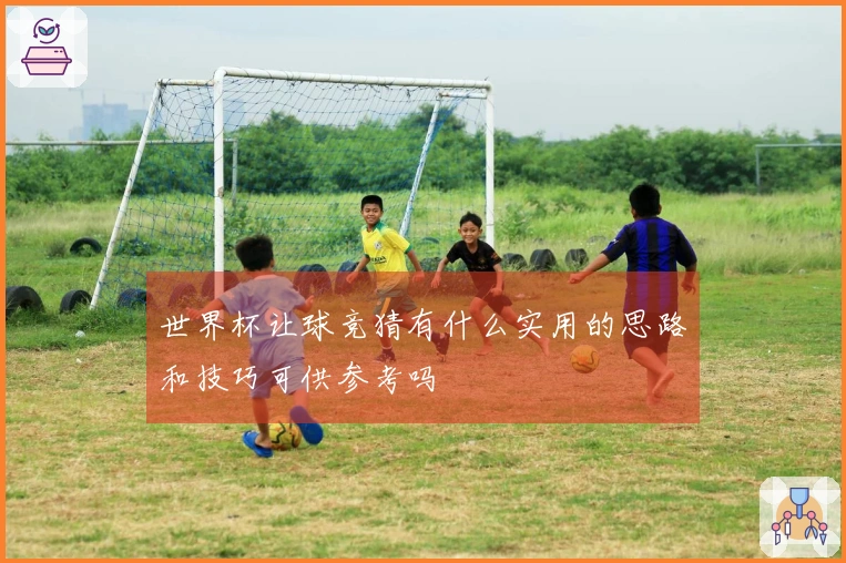 世界杯让球竞猜有什么实用的思路和技巧可供参考吗
