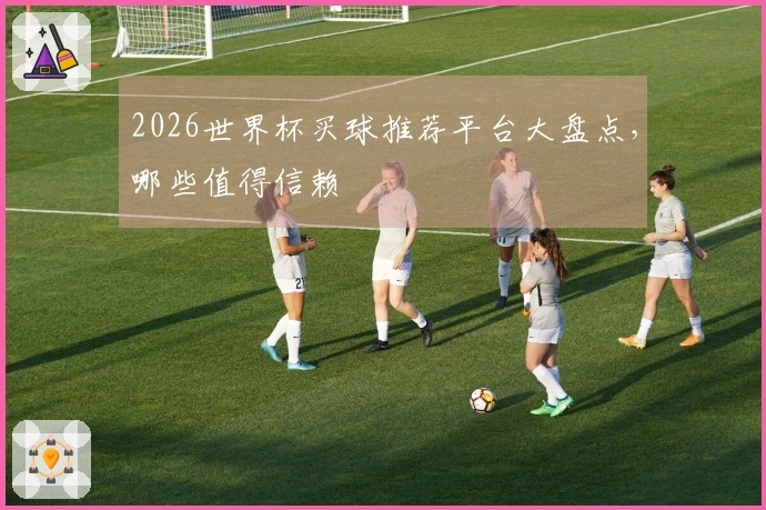 2026世界杯买球推荐平台大盘点，哪些值得信赖