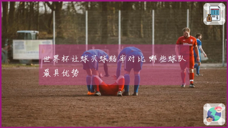 世界杯让球买球赔率对比 哪些球队最具优势