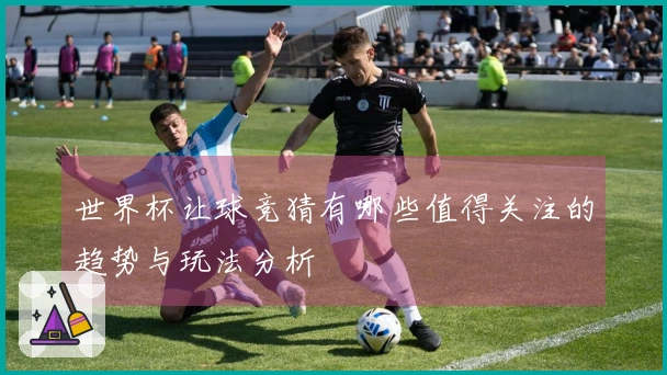 世界杯让球竞猜有哪些值得关注的趋势与玩法分析