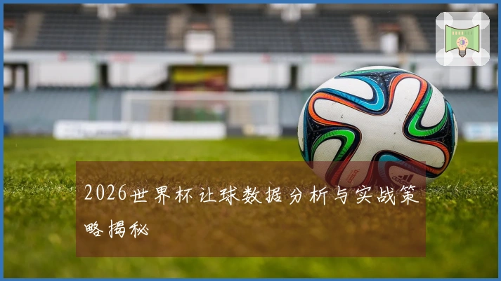 2026世界杯让球数据分析与实战策略揭秘